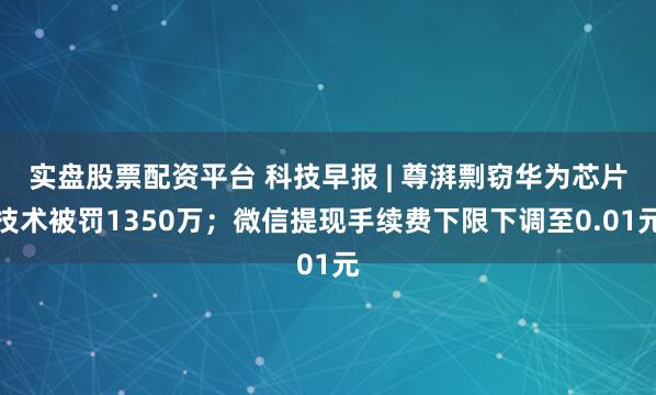 实盘股票配资平台 科技早报 | 尊湃剽窃华为芯片技术被罚1350万；微信提现手续费下限下调至0.01元