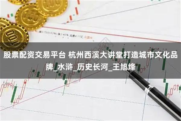 股票配资交易平台 杭州西溪大讲堂打造城市文化品牌_水浒_历史长河_王旭烽