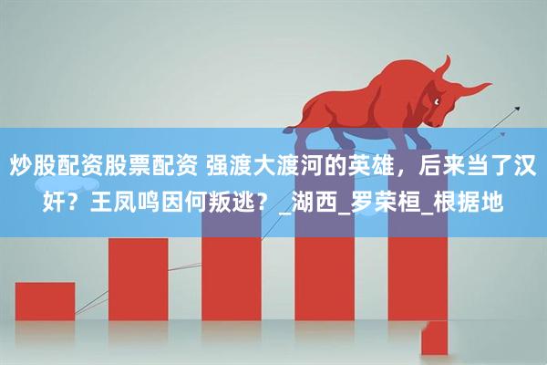 炒股配资股票配资 强渡大渡河的英雄，后来当了汉奸？王凤鸣因何叛逃？_湖西_罗荣桓_根据地