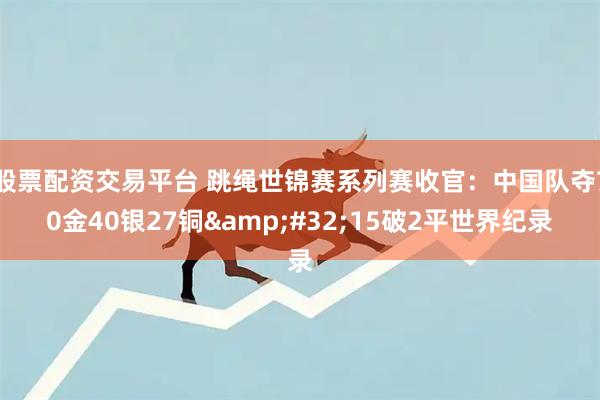 股票配资交易平台 跳绳世锦赛系列赛收官：中国队夺70金40银27铜&#32;15破2平世界纪录