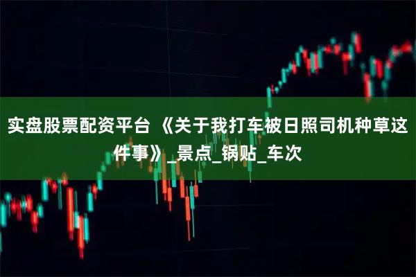 实盘股票配资平台 《关于我打车被日照司机种草这件事》_景点_锅贴_车次