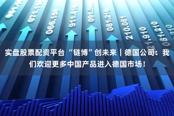 实盘股票配资平台 “链博”创未来｜德国公司：我们欢迎更多中国产品进入德国市场！