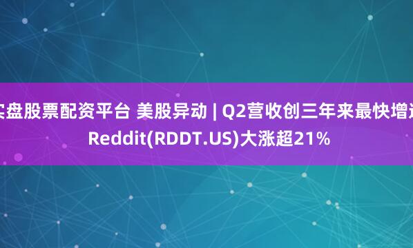 实盘股票配资平台 美股异动 | Q2营收创三年来最快增速 Reddit(RDDT.US)大涨超21%