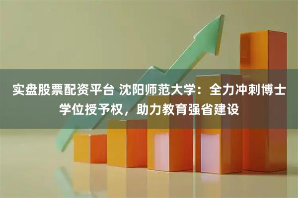 实盘股票配资平台 沈阳师范大学：全力冲刺博士学位授予权，助力教育强省建设