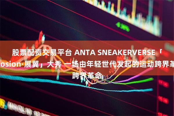 股票配资交易平台 ANTA SNEAKERVERSE「eclosion·展翼」大秀 一场由年轻世代发起的运动跨界革命