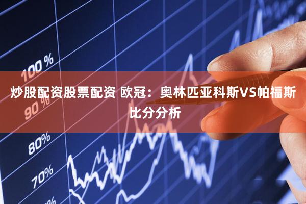 炒股配资股票配资 欧冠：奥林匹亚科斯VS帕福斯 比分分析