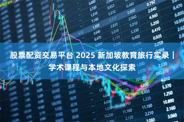 股票配资交易平台 2025 新加坡教育旅行实录｜学术课程与本地文化探索