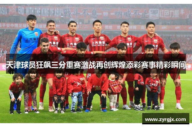 天津球员狂飙三分重赛激战再创辉煌添彩赛事精彩瞬间