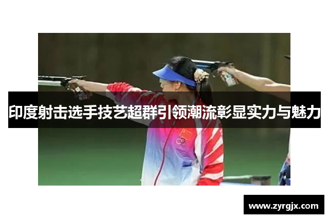 印度射击选手技艺超群引领潮流彰显实力与魅力