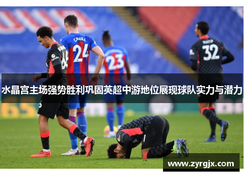 水晶宫主场强势胜利巩固英超中游地位展现球队实力与潜力